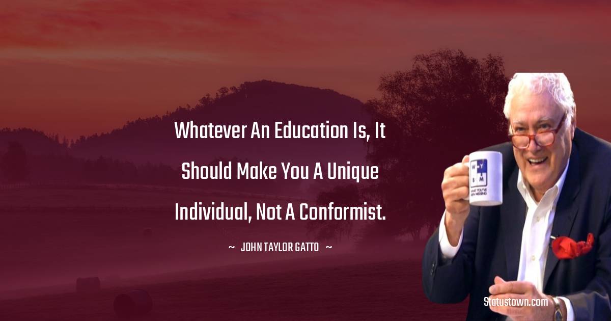 John Taylor Gatto Quotes - Whatever an education is, it should make you a unique individual, not a conformist.