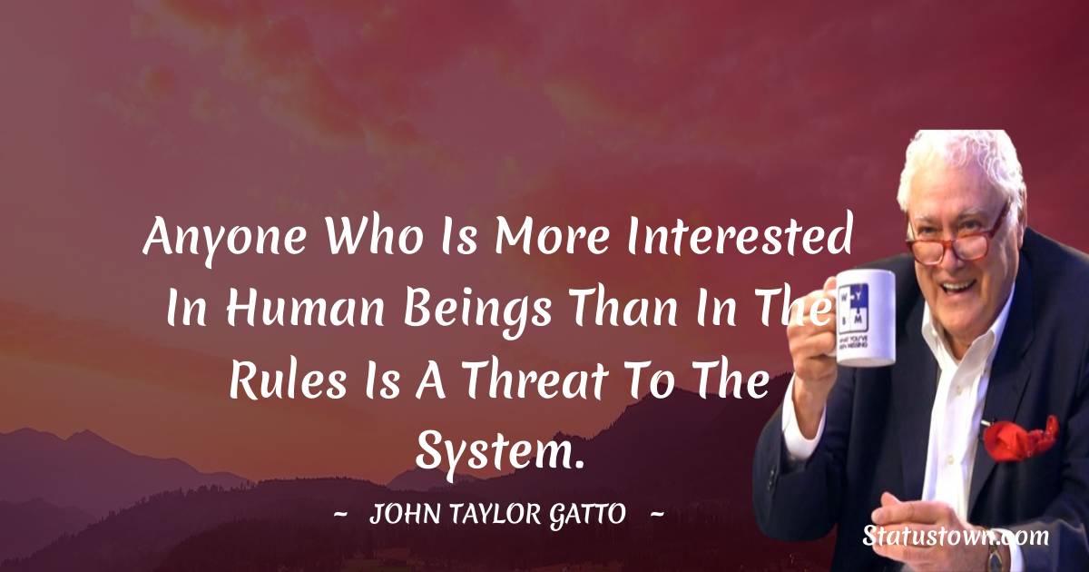 John Taylor Gatto Quotes - Anyone who is more interested in human beings than in the rules is a threat to the system.