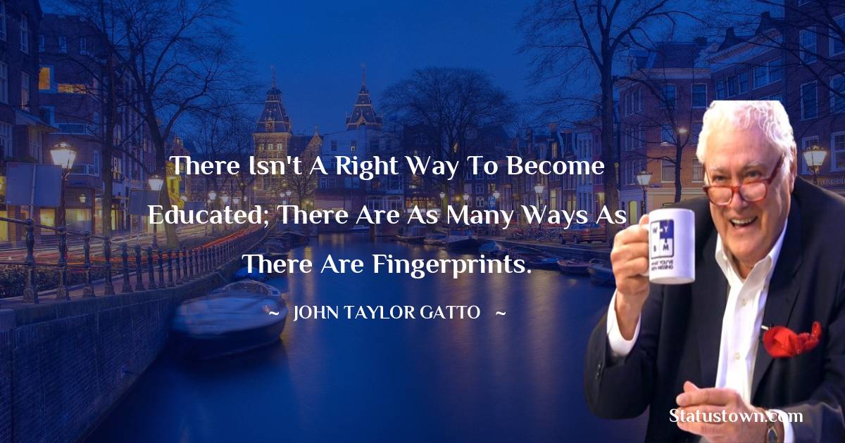 John Taylor Gatto Quotes - There isn't a right way to become educated; there are as many ways as there are fingerprints.