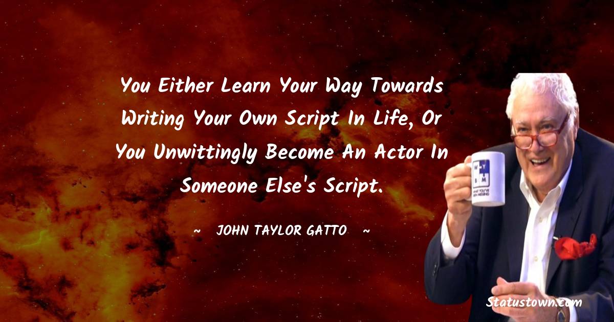 John Taylor Gatto Quotes - You either learn your way towards writing your own script in life, or you unwittingly become an actor in someone else's script.