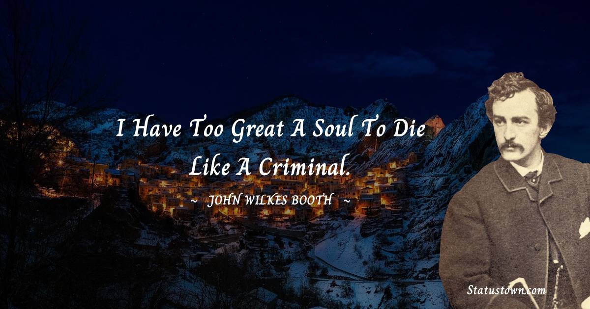 I have too great a soul to die like a criminal. - John Wilkes Booth quotes