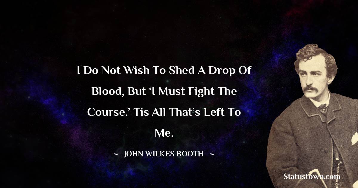 John Wilkes Booth Quotes - I do not wish to shed a drop of blood, but ‘I must fight the course.’ Tis all that’s left to me.