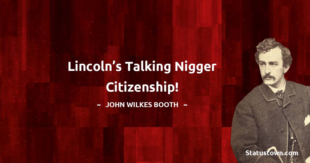 John Wilkes Booth Quotes - Lincoln’s talking nigger citizenship!