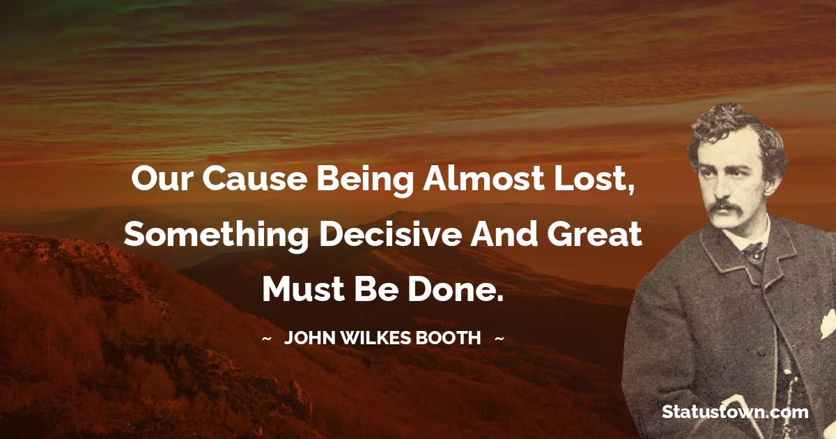 John Wilkes Booth Quotes - Our cause being almost lost, something decisive and great must be done.