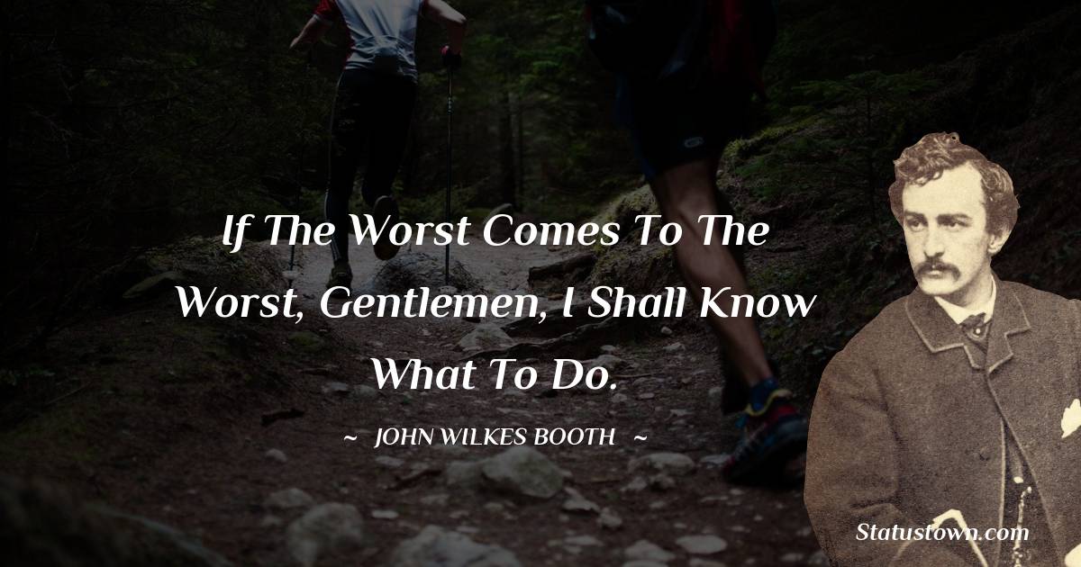 John Wilkes Booth Quotes - If the worst comes to the worst, gentlemen, I shall know what to do.
