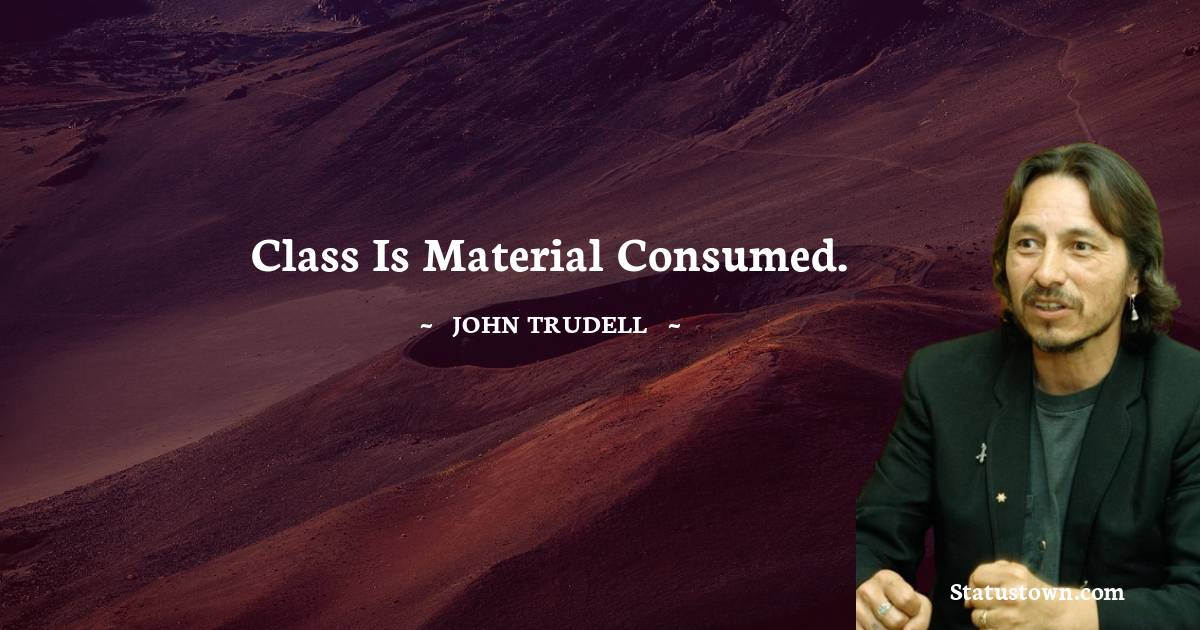 John Trudell Quotes - Class is material consumed.