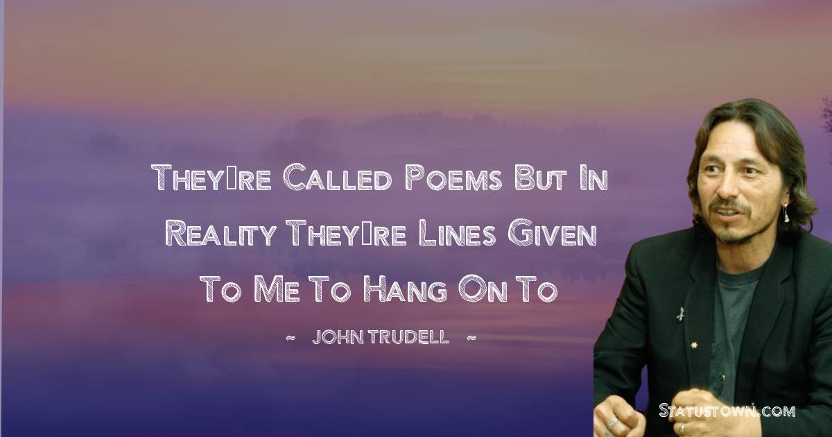 John Trudell Quotes - They’re called poems but in reality they’re lines given to me to hang on to