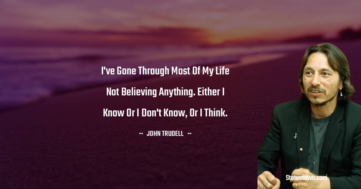 John Trudell Quotes - I've gone through most of my life not believing anything. Either I know or I don't know, or I think.