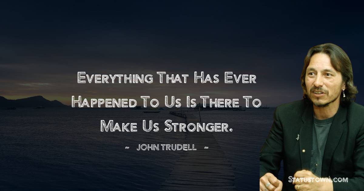 Everything that has ever happened to us is there to make us stronger. - John Trudell quotes