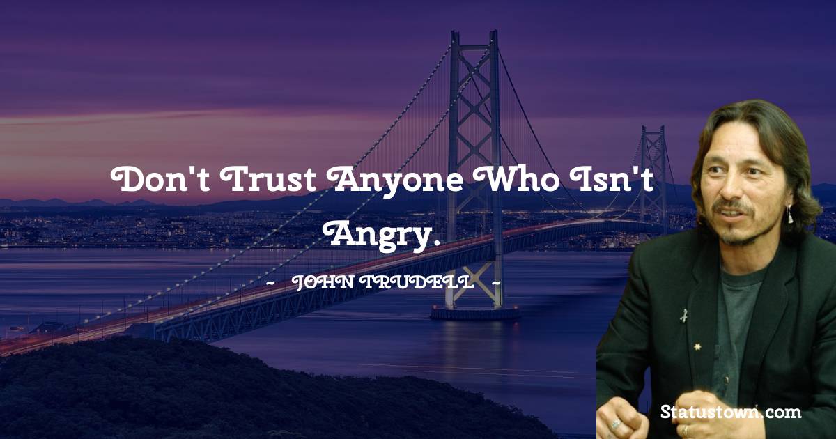 Don't trust anyone who isn't angry.