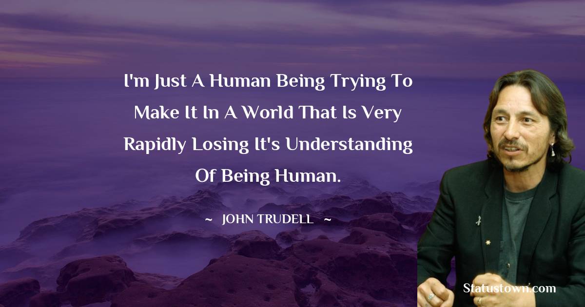 John Trudell Quotes - I'm just a human being trying to make it in a world that is very rapidly losing it's understanding of being human.