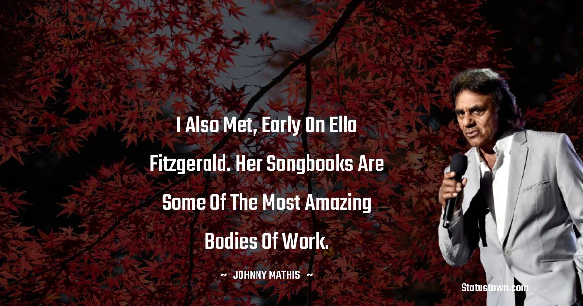 I also met, early on Ella Fitzgerald. Her songbooks are some of the most amazing bodies of work. - Johnny Mathis quotes