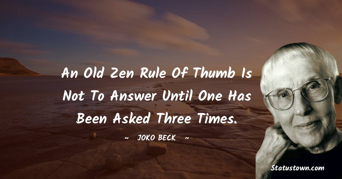 An old Zen rule of thumb is not to answer until one has been asked three times.
