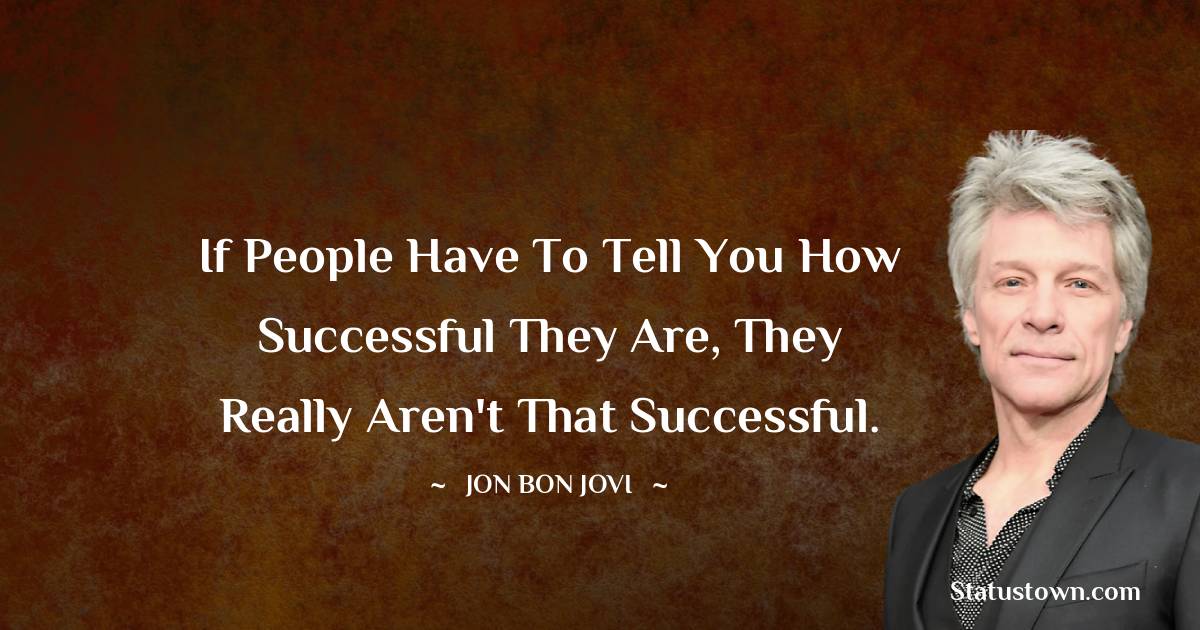 Jon Bon Jovi Quotes - If people have to tell you how successful they are, they really aren't that successful.