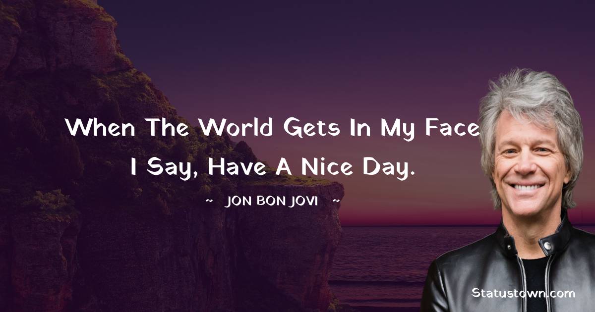Jon Bon Jovi Quotes - When the World Gets in my Face I say, Have a Nice Day.