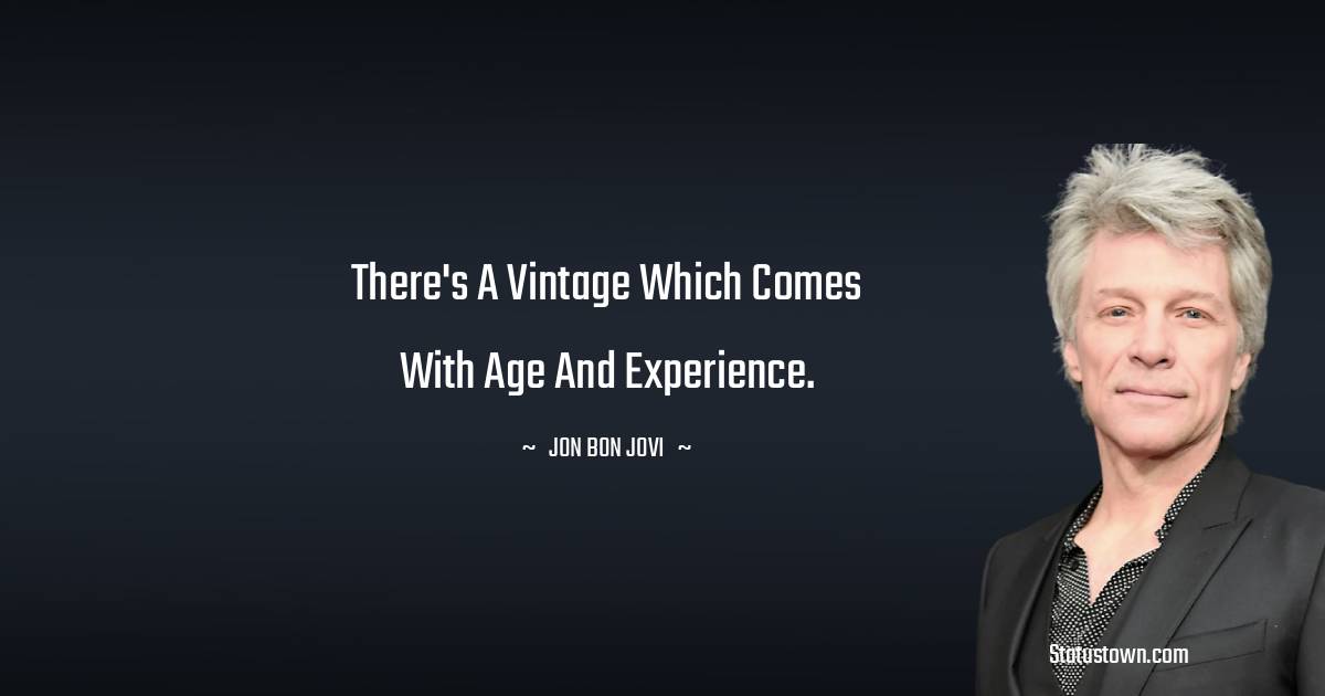Jon Bon Jovi Quotes - There's a vintage which comes with age and experience.