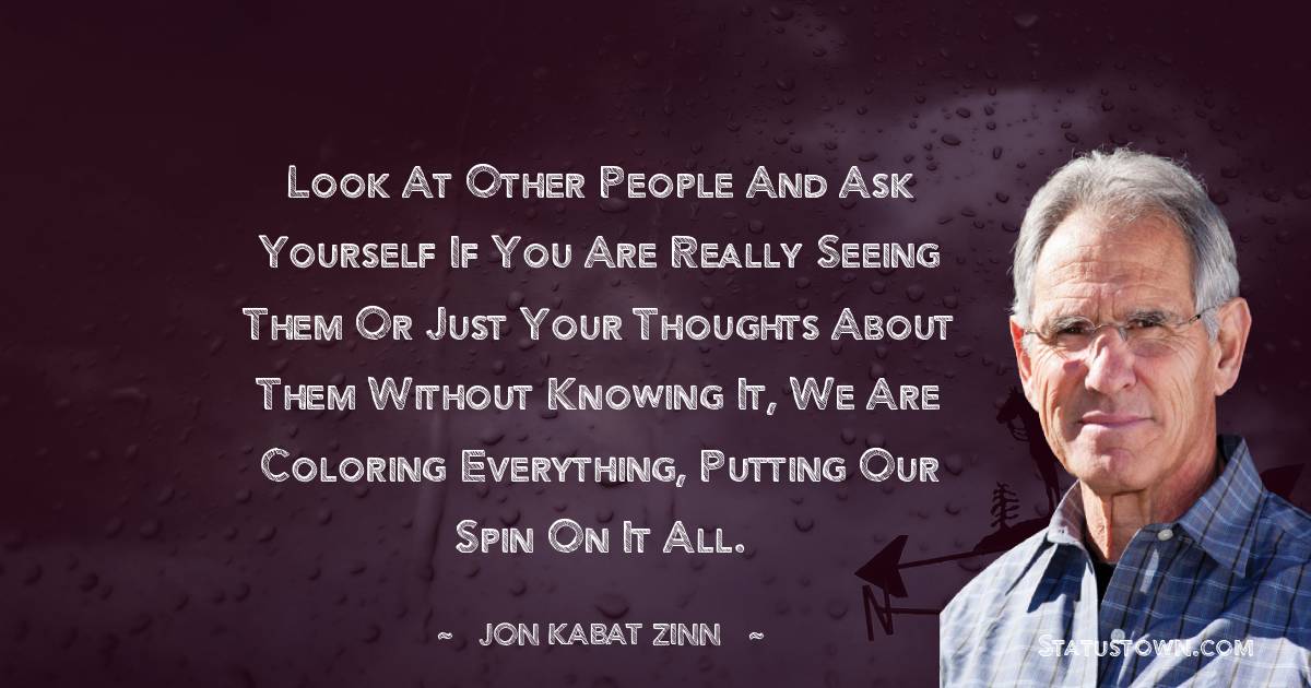 Jon Kabat-Zinn Quotes - Look at other people and ask yourself if you are really seeing them or just your thoughts about them Without knowing it, we are coloring everything, putting our spin on it all.
