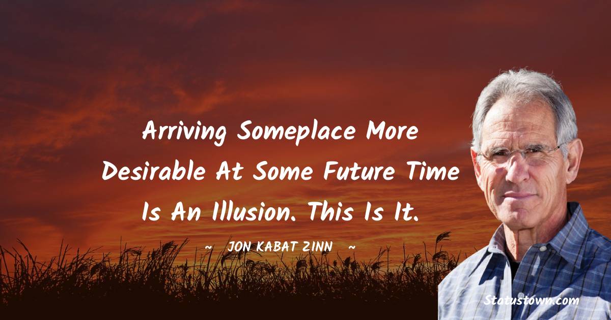 Jon Kabat-Zinn Quotes - Arriving someplace more desirable at some future time is an illusion. This is it.