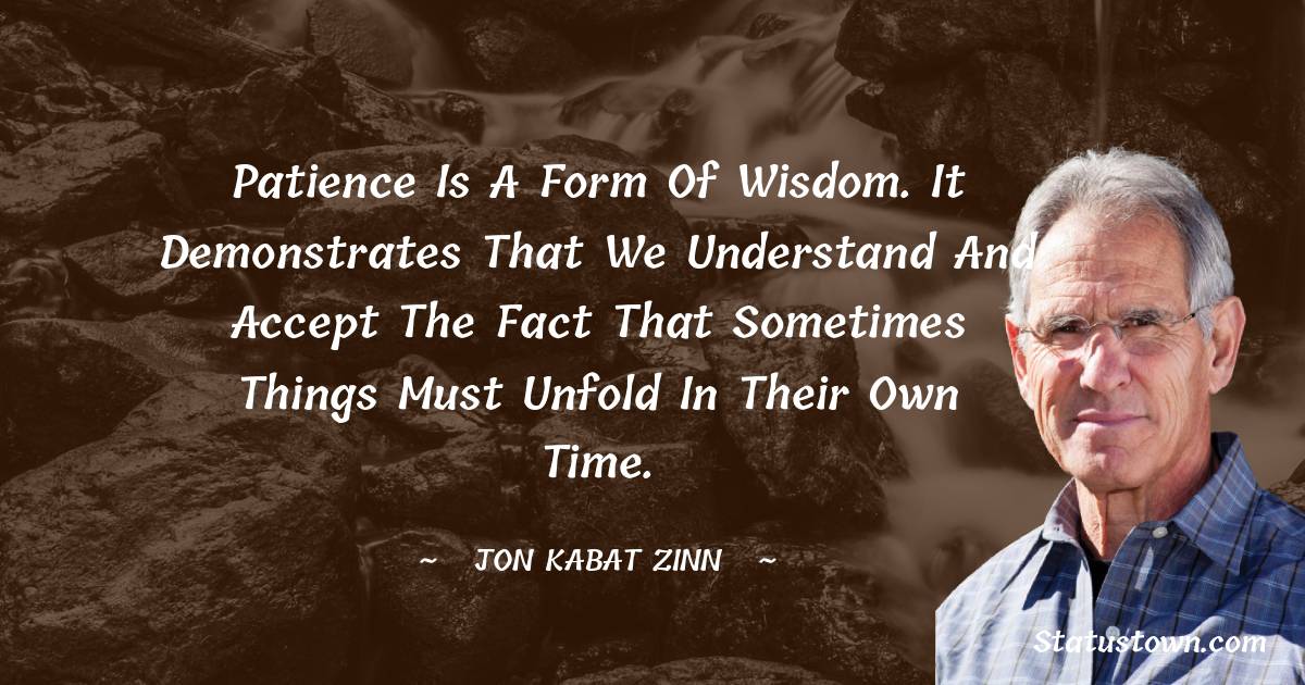 Jon Kabat-Zinn Quotes - Patience is a form of wisdom. It demonstrates that we understand and accept the fact that sometimes things must unfold in their own time.
