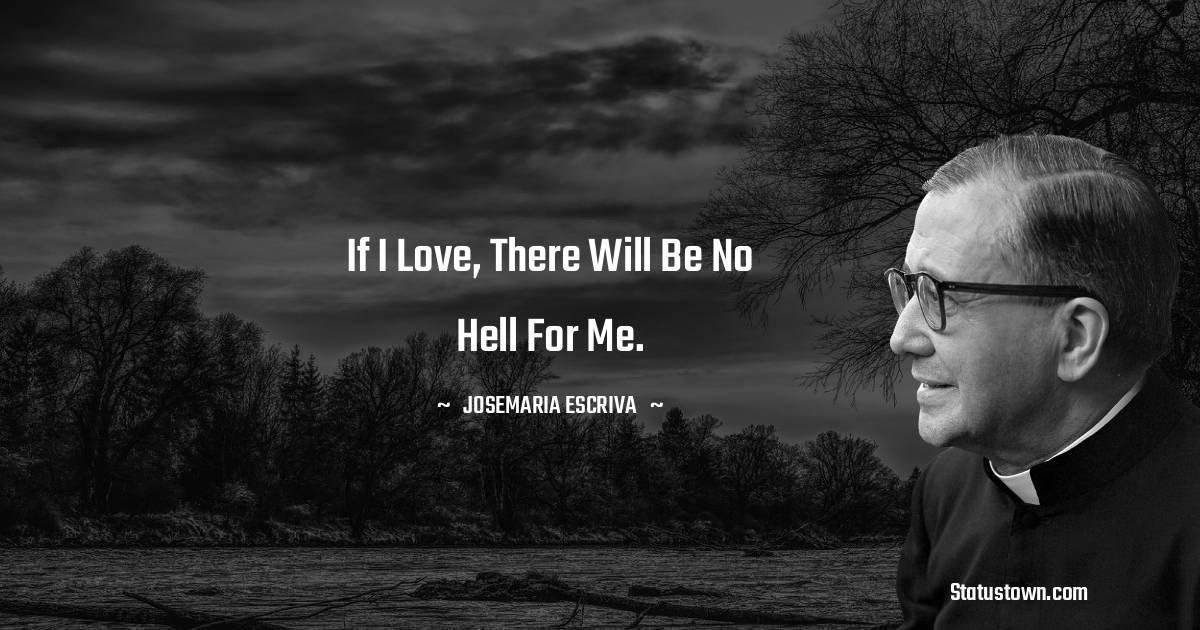 Josemaria Escriva Quotes - If I love, there will be no hell for me.