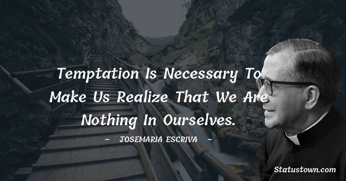 Josemaria Escriva Quotes - Temptation is necessary to make us realize that we are nothing in ourselves.