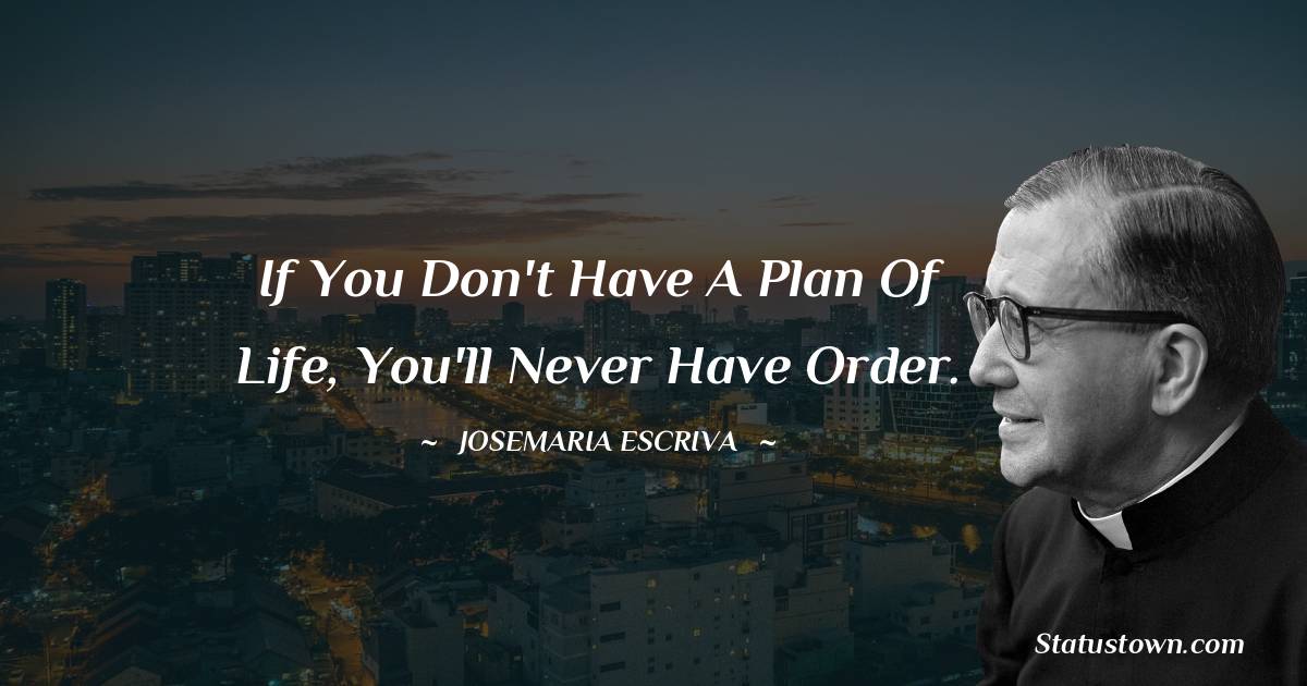 Josemaria Escriva Quotes - If you don't have a plan of life, you'll never have order.