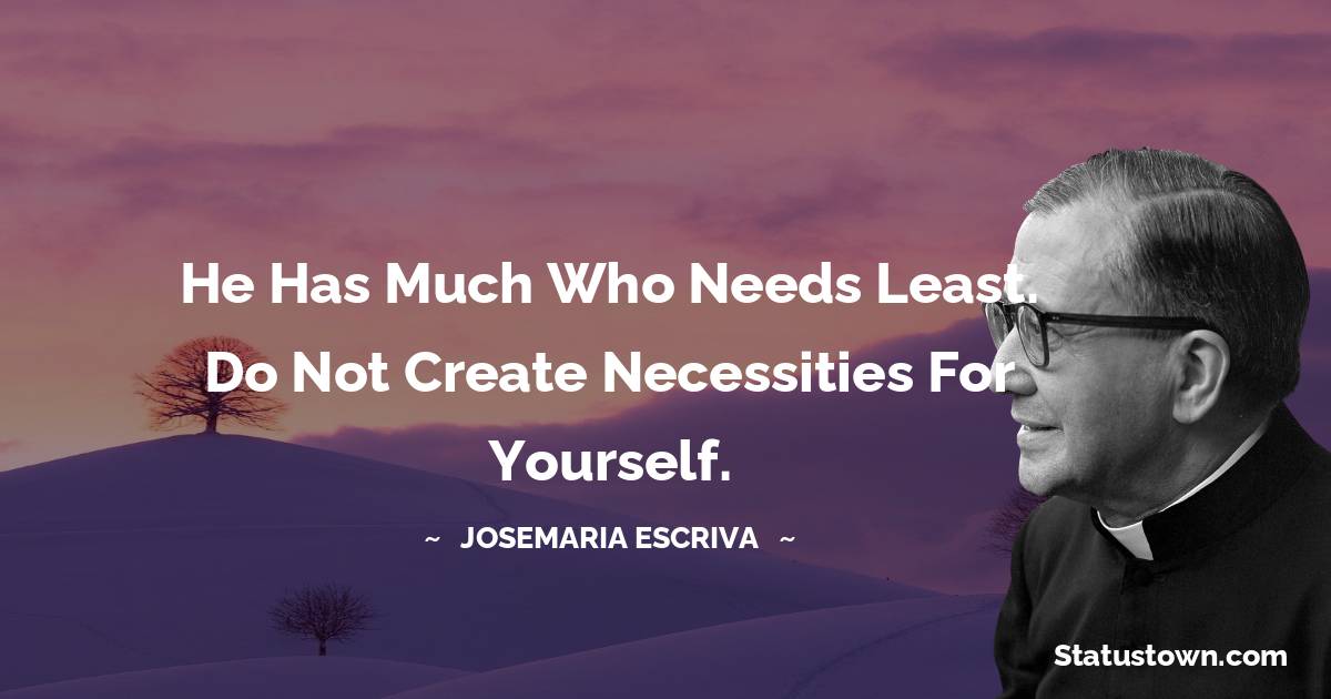 Josemaria Escriva Quotes - He has much who needs least. Do not create necessities for yourself.