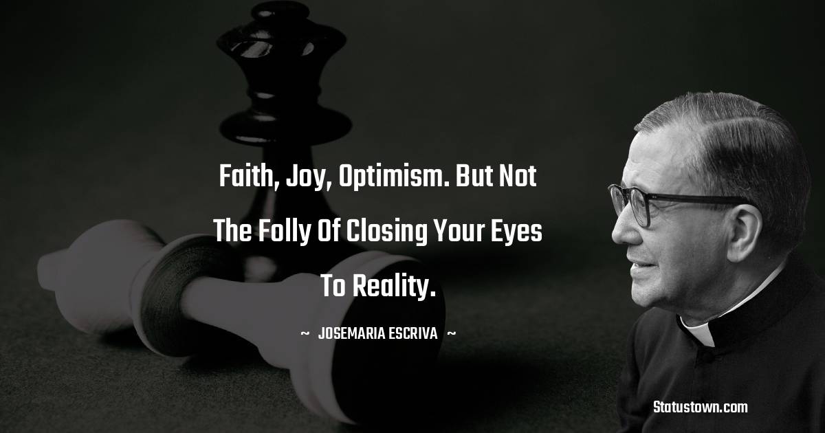 Josemaria Escriva Quotes - Faith, joy, optimism. But not the folly of closing your eyes to reality.