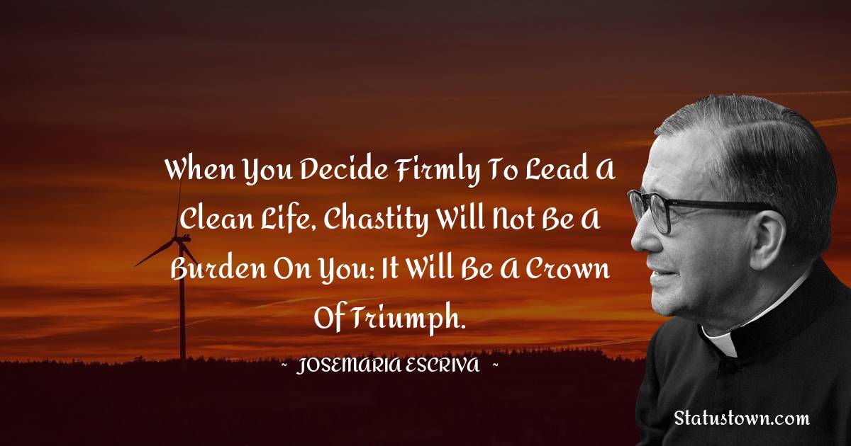 Josemaria Escriva Quotes - When you decide firmly to lead a clean life, chastity will not be a burden on you: it will be a crown of triumph.