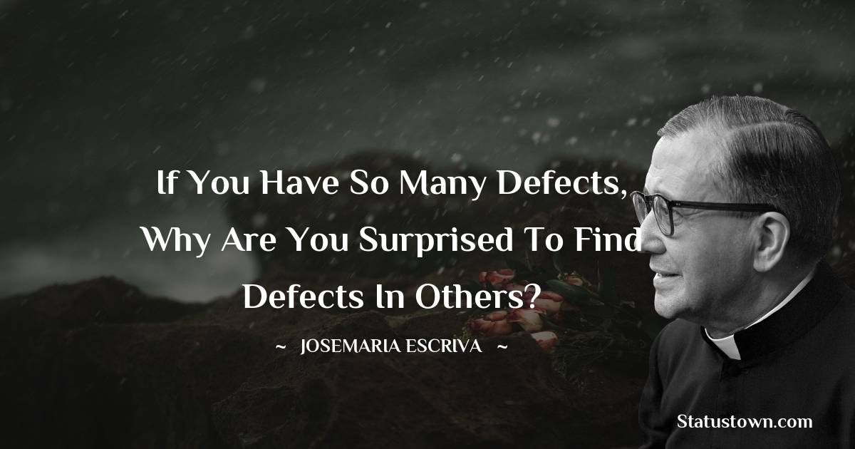 Josemaria Escriva Quotes - If you have so many defects, why are you surprised to find defects in others?