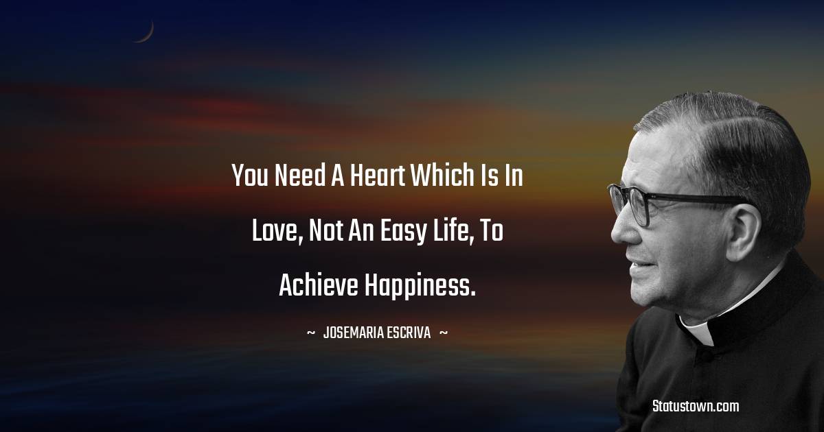 Josemaria Escriva Quotes - You need a heart which is in love, not an easy life, to achieve happiness.
