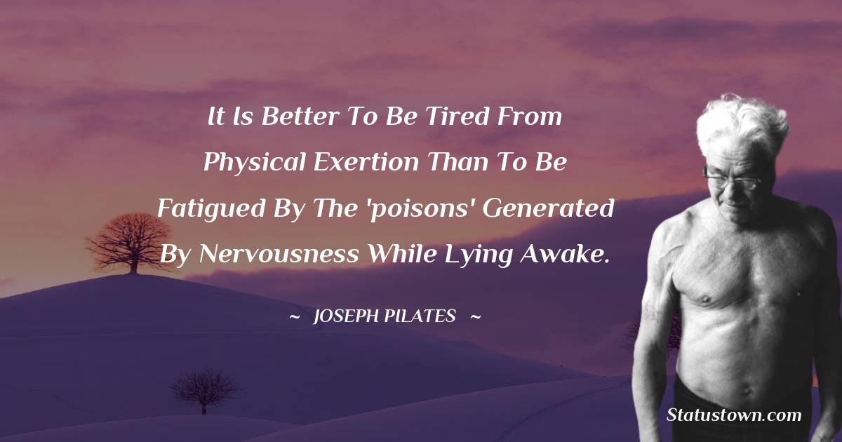 Joseph Pilates Quotes - It is better to be tired from physical exertion than to be fatigued by the 'poisons' generated by nervousness while lying awake.