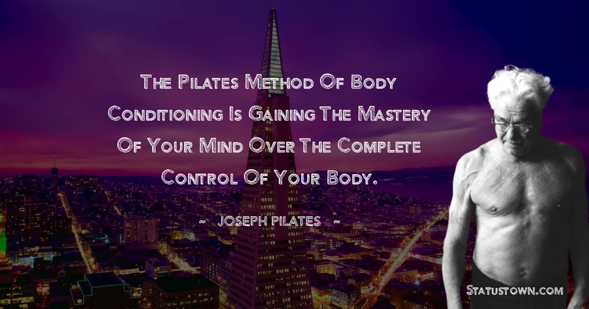Joseph Pilates Quotes - The Pilates Method of Body Conditioning is gaining the mastery of your mind over the complete control of your body.
