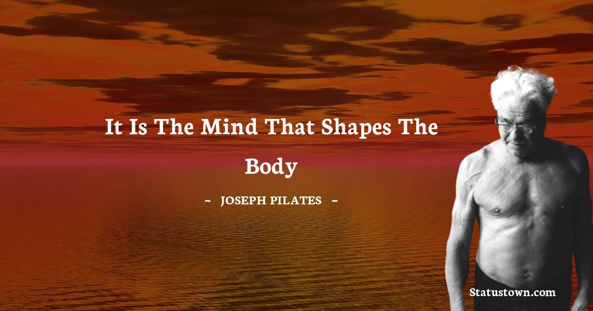 Joseph Pilates Quotes - It is the mind that shapes the body
