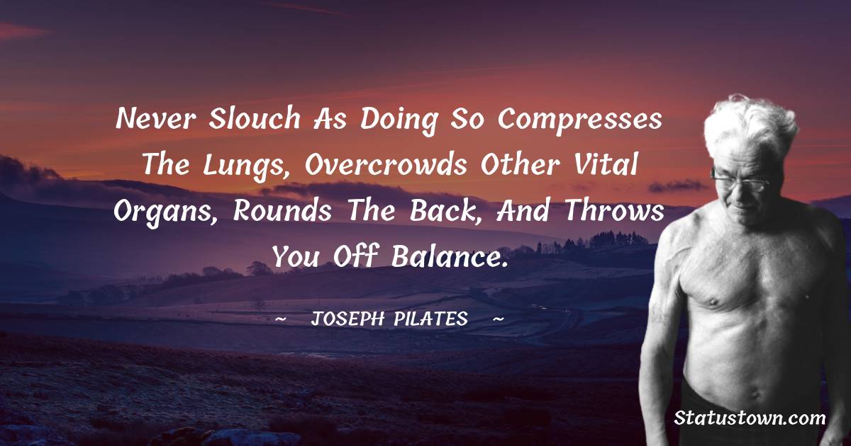 Joseph Pilates Quotes - Never slouch as doing so compresses the lungs, overcrowds other vital organs, rounds the back, and throws you off balance.