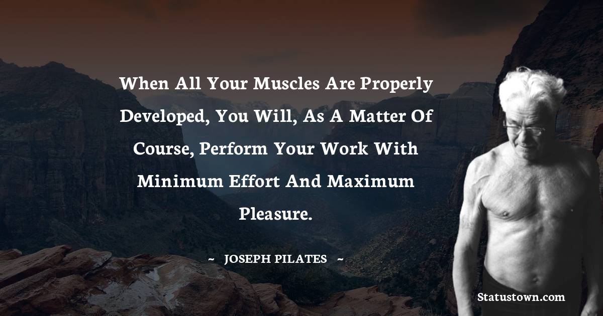 Joseph Pilates Quotes - When all your muscles are properly developed, you will, as a matter of course, perform your work with minimum effort and maximum pleasure.