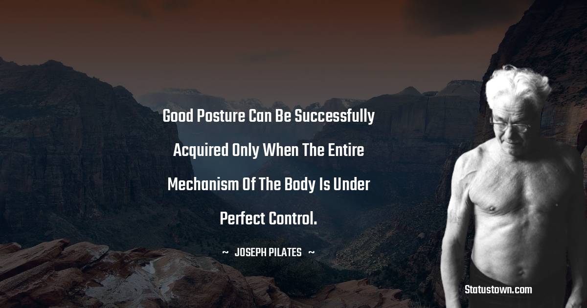 Joseph Pilates Quotes - Good posture can be successfully acquired only when the entire mechanism of the body is under perfect control.