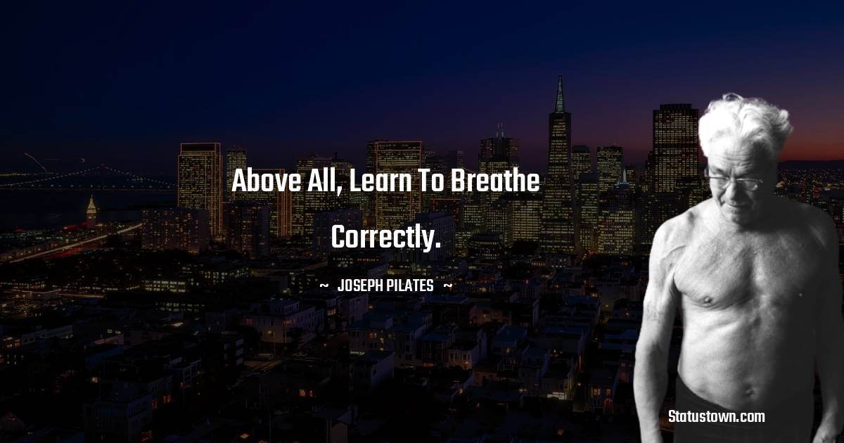 Joseph Pilates Quotes - Above all, learn to breathe correctly.