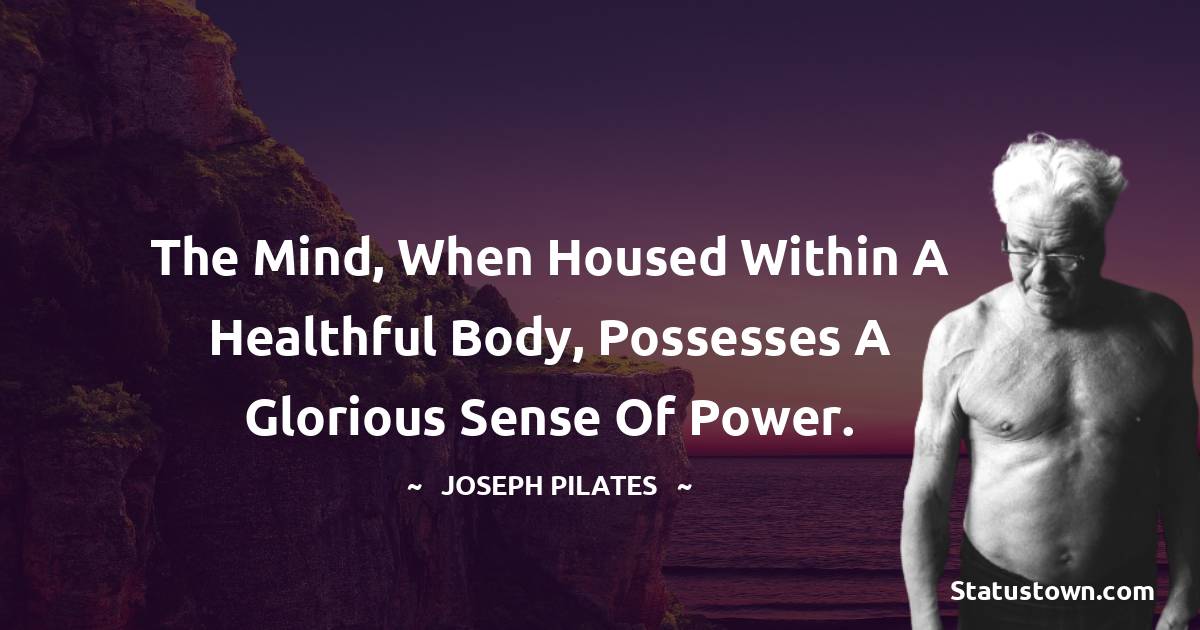 Joseph Pilates Quotes - The mind, when housed within a healthful body, possesses a glorious sense of power.