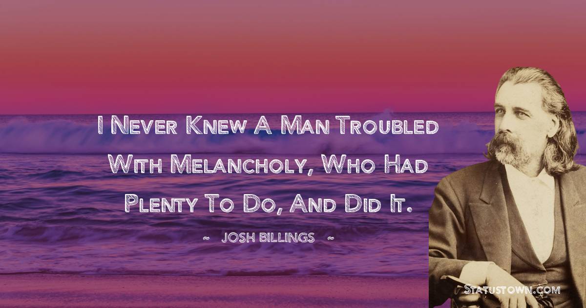 I never knew a man troubled with melancholy, who had plenty to do, and did it.