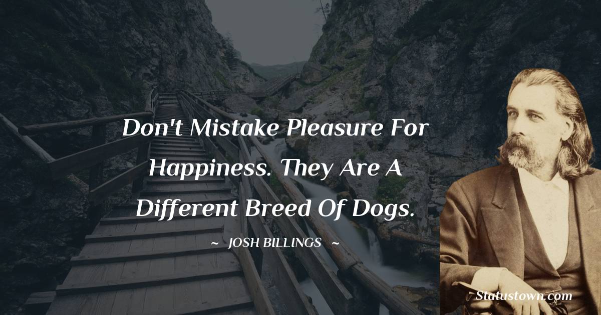 Josh Billings Quotes - Don't mistake pleasure for happiness. They are a different breed of dogs.
