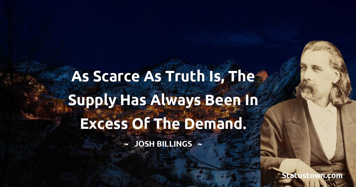 Josh Billings Quotes - As scarce as truth is, the supply has always been in excess of the demand.
