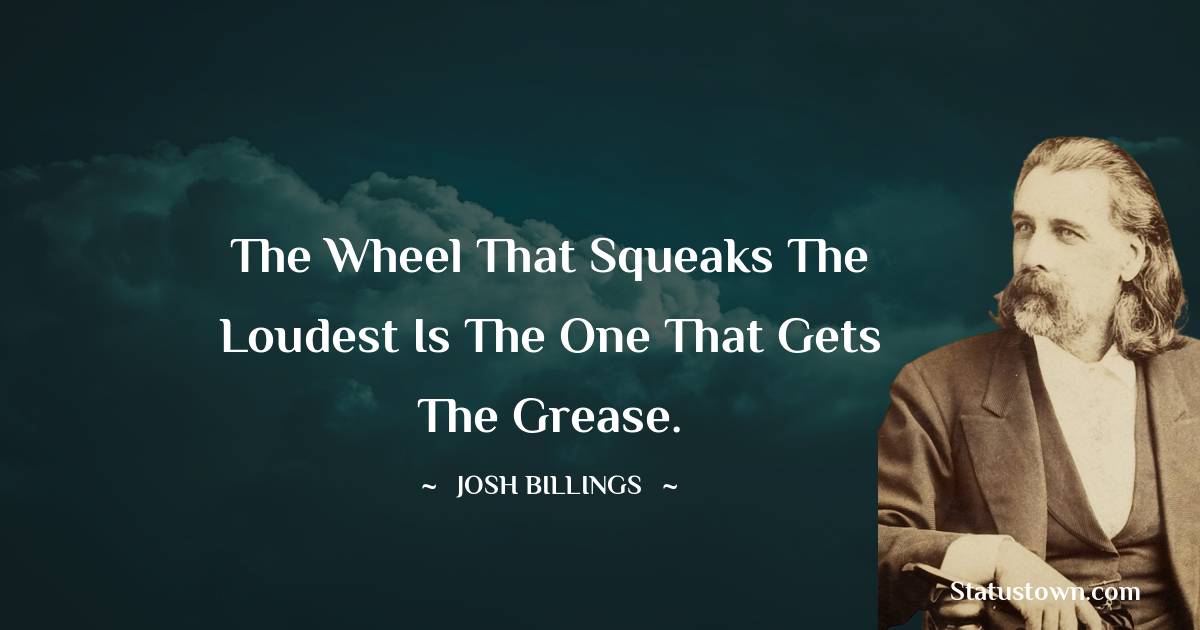 Josh Billings Quotes - The wheel that squeaks the loudest is the one that gets the grease.