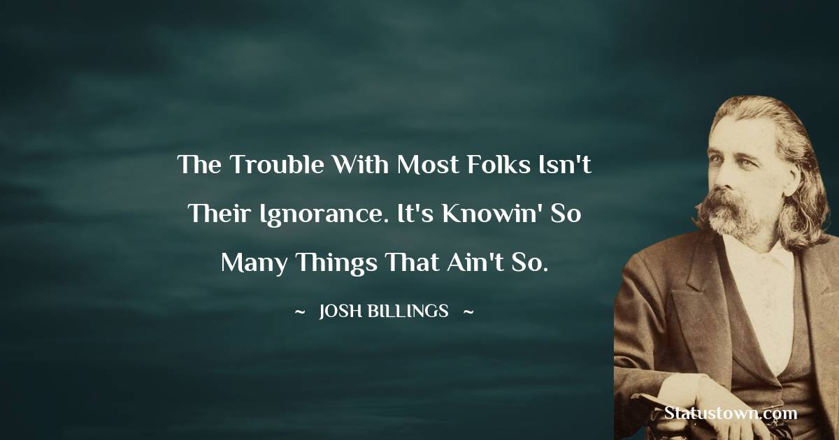 Josh Billings Quotes - The trouble with most folks isn't their ignorance. It's knowin' so many things that ain't so.