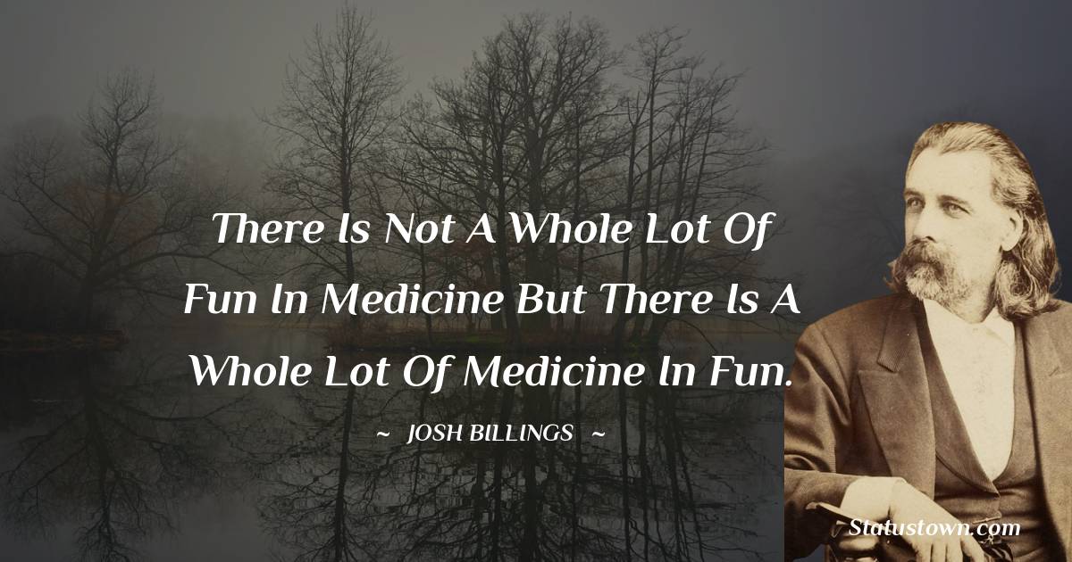 Josh Billings Quotes - There is not a whole lot of fun in medicine but there is a whole lot of medicine in fun.