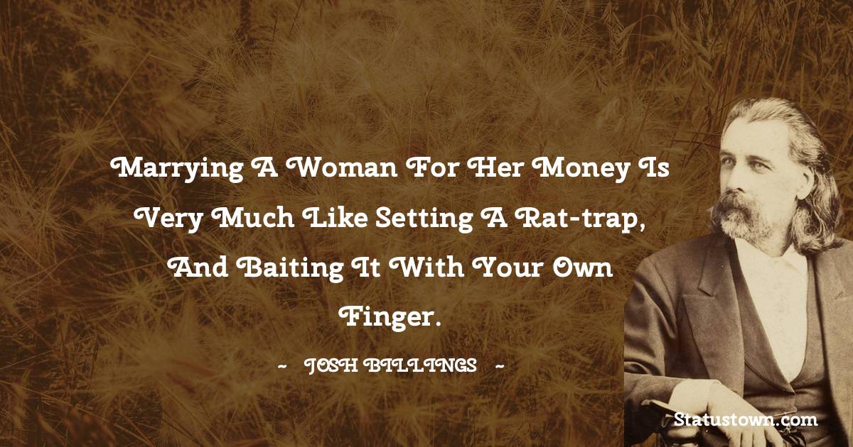 Josh Billings Quotes - Marrying a woman for her money is very much like setting a rat-trap, and baiting it with your own finger.