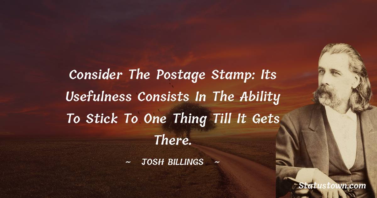 Josh Billings Quotes - Consider the postage stamp: its usefulness consists in the ability to stick to one thing till it gets there.