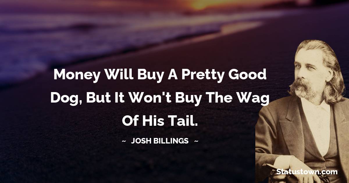 Josh Billings Quotes - Money will buy a pretty good dog, but it won't buy the wag of his tail.