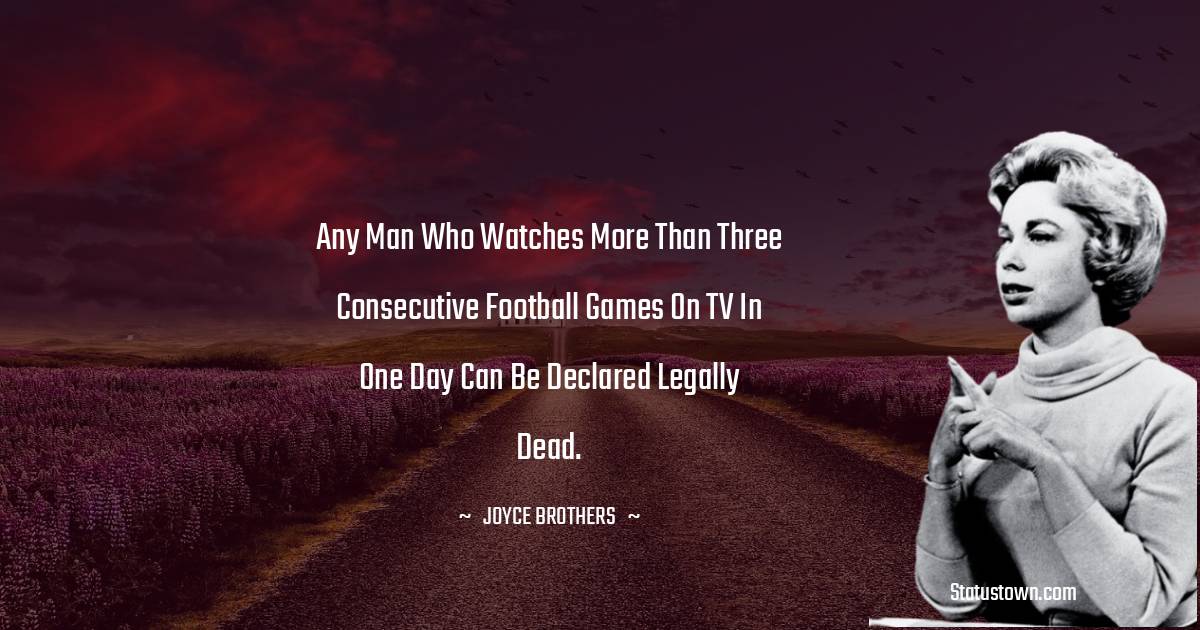 Any man who watches more than three consecutive football games on TV in one day can be declared legally dead. - Joyce Brothers quotes