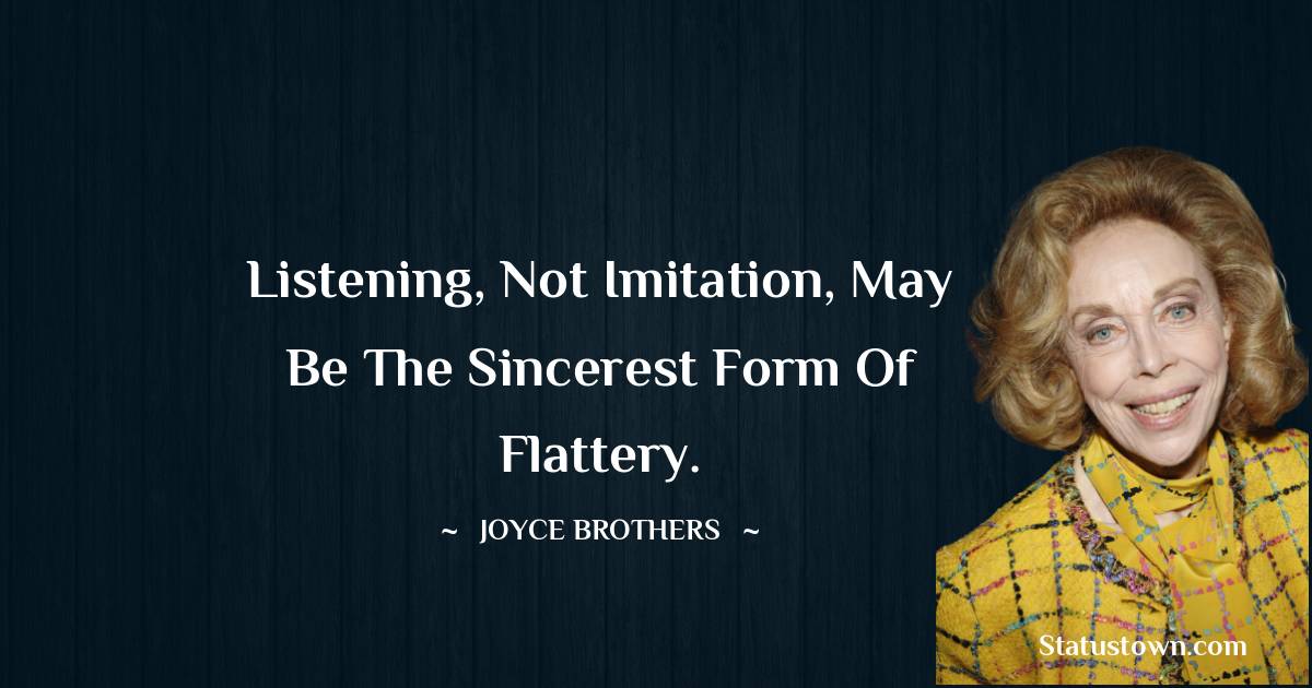 Listening, not imitation, may be the sincerest form of flattery. - Joyce Brothers quotes